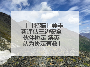 「特稿」美重新评估三边安全伙伴协定 澳英认为协定有救