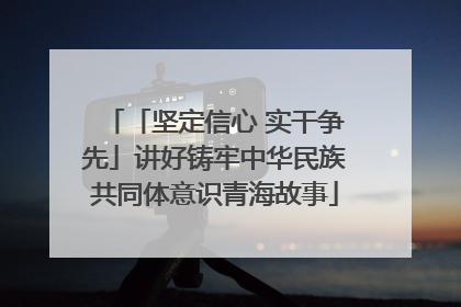 「坚定信心 实干争先」讲好铸牢中华民族共同体意识青海故事