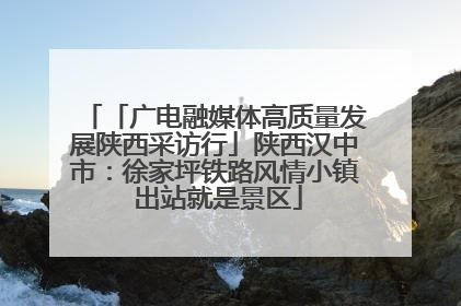 「广电融媒体高质量发展陕西采访行」陕西汉中市：徐家坪铁路风情小镇 出站就是景区