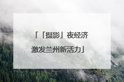「摄影」夜经济激发兰州新活力