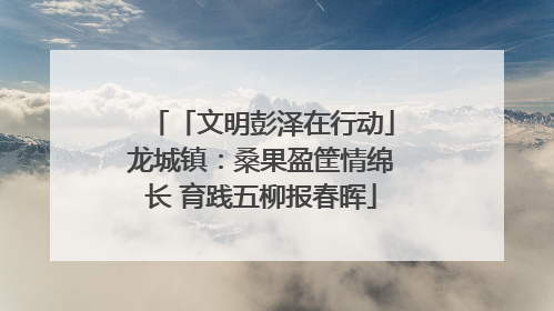 「文明彭泽在行动」龙城镇：桑果盈筐情绵长 育践五柳报春晖