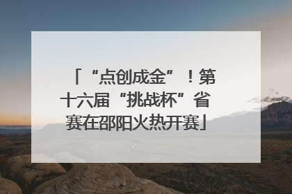 “点创成金”！第十六届“挑战杯”省赛在邵阳火热开赛