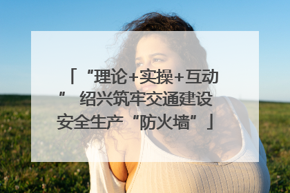 “理论+实操+互动” 绍兴筑牢交通建设安全生产“防火墙”