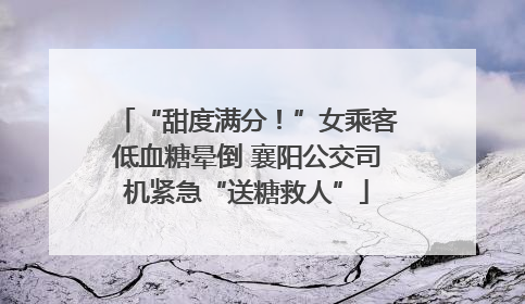 “甜度满分！”女乘客低血糖晕倒 襄阳公交司机紧急“送糖救人”