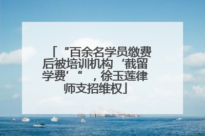 “百余名学员缴费后被培训机构‘截留学费’”，徐玉莲律师支招维权