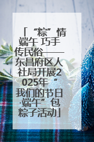 “粽”情端午 巧手传民俗——东昌府区人社局开展2025年“我们的节日·端午”包粽子活动