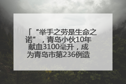 “举手之劳是生命之诺”，青岛小伙10年献血3100毫升，成为青岛市第236例造血干细胞捐献者