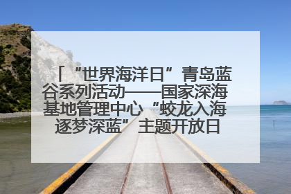 “世界海洋日”青岛蓝谷系列活动——国家深海基地管理中心“蛟龙入海 逐梦深蓝”主题开放日活动成功举办