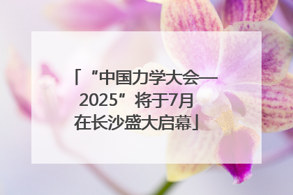 “中国力学大会—2025”将于7月在长沙盛大启幕