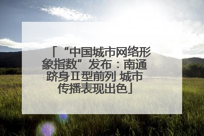 “中国城市网络形象指数”发布：南通跻身Ⅱ型前列 城市传播表现出色