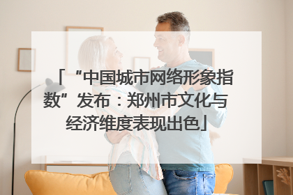 “中国城市网络形象指数”发布：郑州市文化与经济维度表现出色