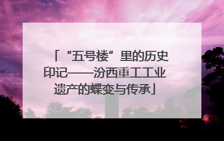 “五号楼”里的历史印记——汾西重工工业遗产的蝶变与传承