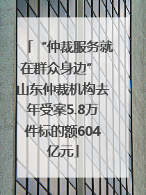 “仲裁服务就在群众身边” 山东仲裁机构去年受案5.8万件标的额604亿元