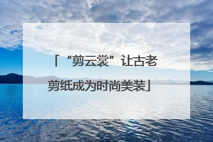 “剪云裳”让古老剪纸成为时尚美装