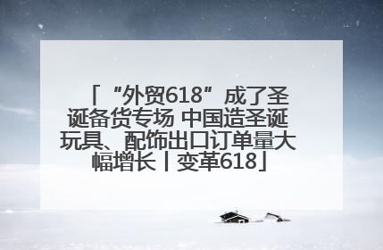 “外贸618”成了圣诞备货专场 中国造圣诞玩具、配饰出口订单量大幅增长丨变革618