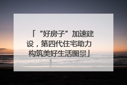 “好房子”加速建设，第四代住宅助力构筑美好生活图景