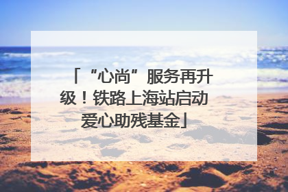 “心尚”服务再升级！铁路上海站启动爱心助残基金