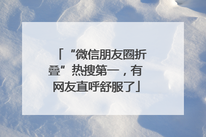 “微信朋友圈折叠”热搜第一，有网友直呼舒服了