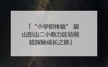 “小学初体验” 眉山彭山二小助力区幼萌娃探秘成长之旅