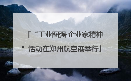 “工业图强·企业家精神”活动在郑州航空港举行