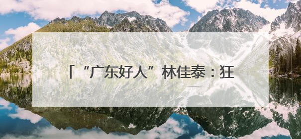 “广东好人”林佳泰：狂风巨浪中勇救落水母女 见义勇为诠释退役军人担当