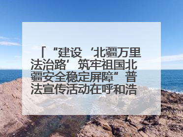 “建设‘北疆万里法治路’筑牢祖国北疆安全稳定屏障”普法宣传活动在呼和浩特市举办