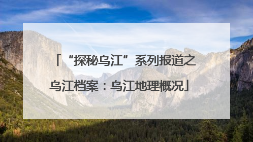“探秘乌江”系列报道之乌江档案：乌江地理概况