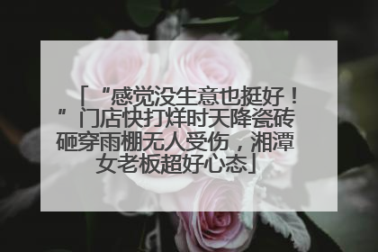 “感觉没生意也挺好！”门店快打烊时天降瓷砖砸穿雨棚无人受伤，湘潭女老板超好心态