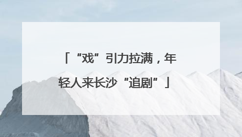 “戏”引力拉满，年轻人来长沙“追剧”