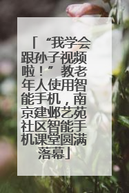 “我学会跟孙子视频啦！”教老年人使用智能手机，南京建邺艺苑社区智能手机课堂圆满落幕