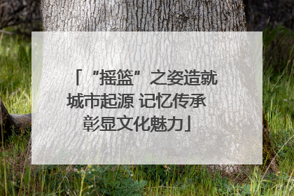 “摇篮”之姿造就城市起源 记忆传承彰显文化魅力