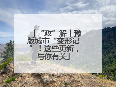 “政”解丨豫版城市“变形记”！这些更新，与你有关