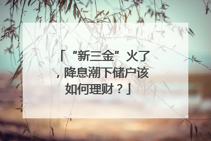 “新三金”火了，降息潮下储户该如何理财？