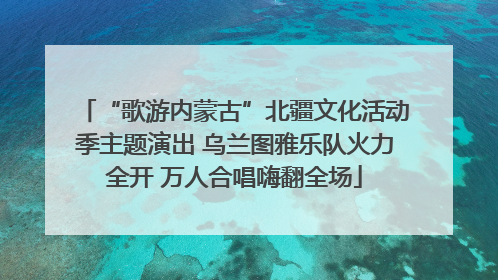 “歌游内蒙古”北疆文化活动季主题演出 乌兰图雅乐队火力全开 万人合唱嗨翻全场