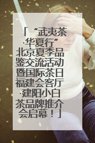 “武夷茶·华夏行”北京夏季品鉴交流活动暨国际茶日福建会客厅·建阳小白茶品牌推介会启幕！