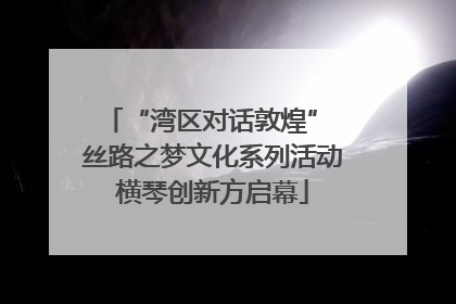 “湾区对话敦煌” 丝路之梦文化系列活动横琴创新方启幕