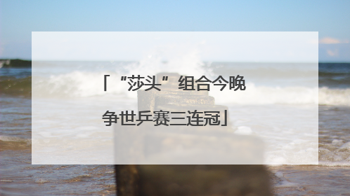 “莎头”组合今晚争世乒赛三连冠