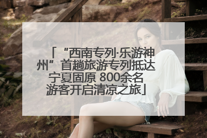 “西南专列·乐游神州”首趟旅游专列抵达宁夏固原 800余名游客开启清凉之旅