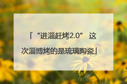 “进淄赶烤2.0” 这次淄博烤的是琉璃陶瓷