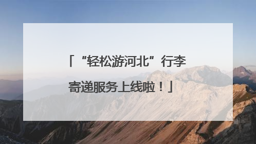 “轻松游河北”行李寄递服务上线啦！