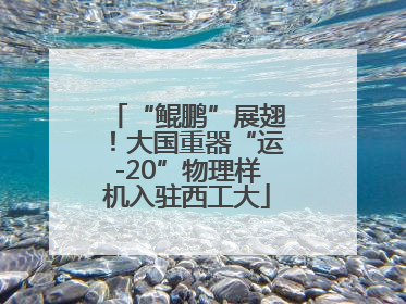 “鲲鹏”展翅！大国重器“运-20”物理样机入驻西工大