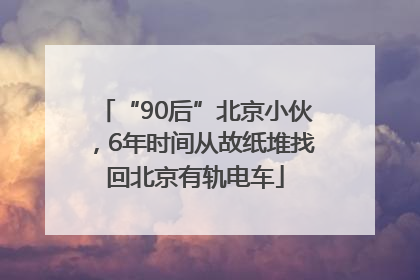“90后”北京小伙，6年时间从故纸堆找回北京有轨电车