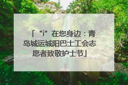 “i”在您身边：青岛城运城阳巴士工会志愿者致敬护士节