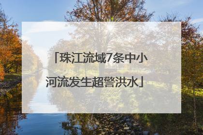 珠江流域7条中小河流发生超警洪水