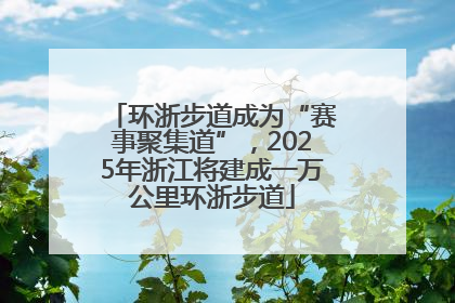 环浙步道成为“赛事聚集道”，2025年浙江将建成一万公里环浙步道