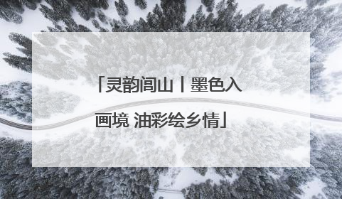 灵韵闾山丨墨色入画境 油彩绘乡情