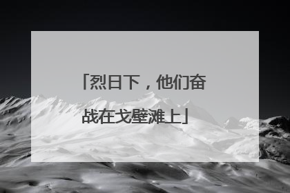 烈日下，他们奋战在戈壁滩上