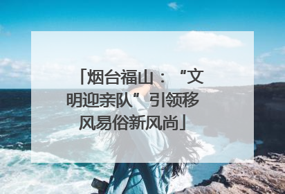 烟台福山：“文明迎亲队”引领移风易俗新风尚