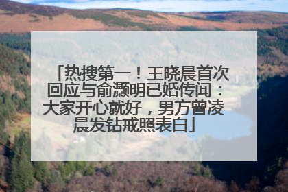 热搜第一！王晓晨首次回应与俞灏明已婚传闻：大家开心就好，男方曾凌晨发钻戒照表白