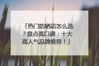 热门防晒霜怎么选？盘点高口碑：十大高人气品牌推荐！